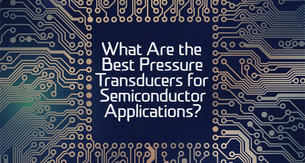 What Are the Best Pressure Transducers for Semiconductor Applications?